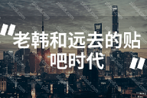 老韩和远去的贴吧时代